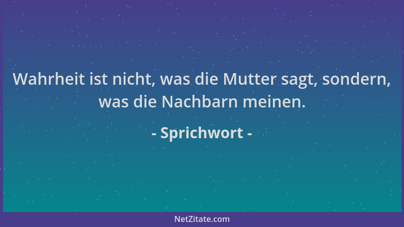 Sprichwort - Wahrheit ist nicht, was die Mutter sagt, sondern, was die Nachbarn meinen....