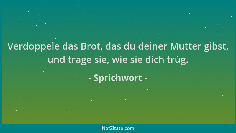 Sprichwort - Verdoppele das Brot, das du deiner Mutter gibst, und trage sie, wie sie dich trug....