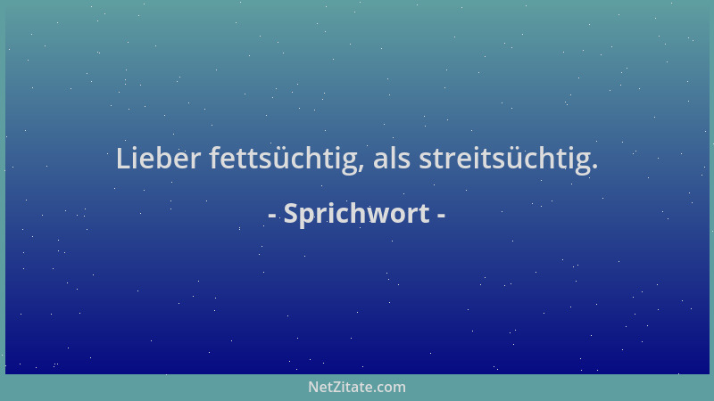 Sprichwort - Lieber fettsüchtig, als streitsüchtig....