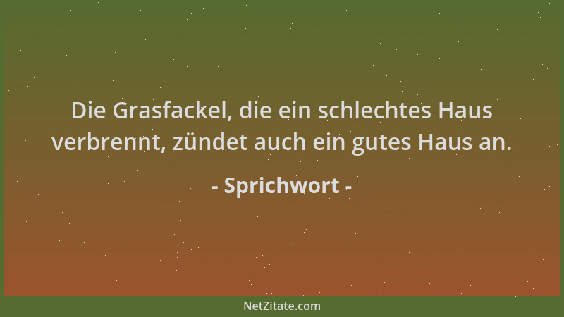 Sprichwort - Die Grasfackel, die ein schlechtes Haus verbrennt, zündet auch ein gutes Haus an....