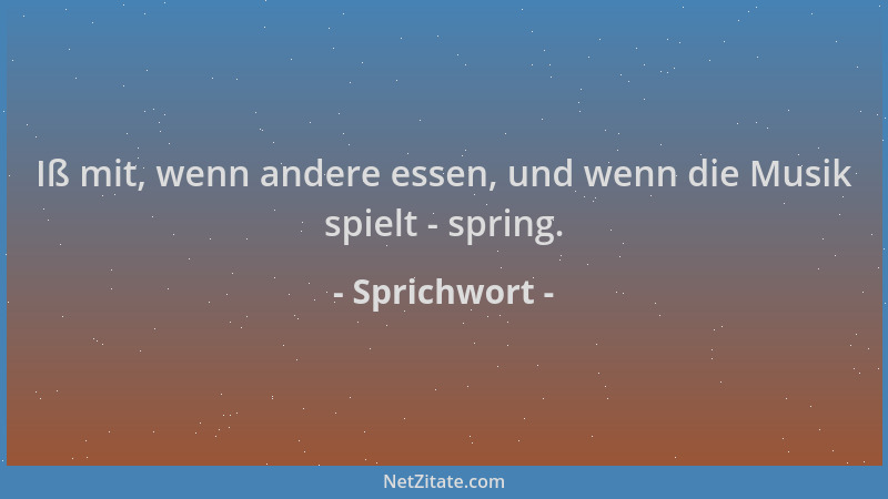Sprichwort - Iß mit, wenn andere essen, und wenn die Musik spielt - spring....