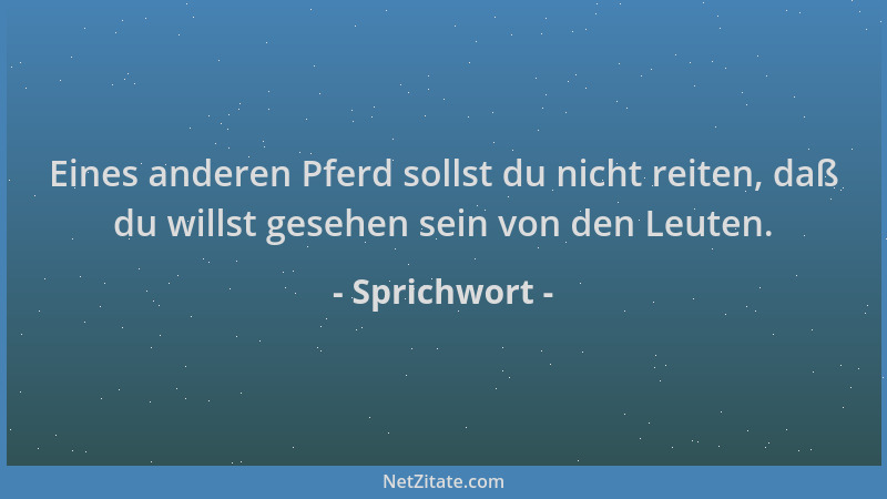 Sprichwort - Eines anderen Pferd sollst du nicht reiten, daß du willst gesehen sein von den Leuten....
