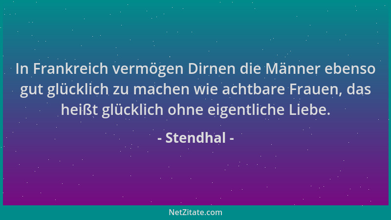 Stendhal - In Frankreich vermögen Dirnen die Männer ebenso gut glücklich zu machen wie achtbare Frauen, das heißt glücklich...