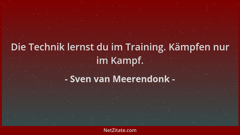 Sven van Meerendonk - Die Technik lernst du im Training. Kämpfen nur im Kampf....