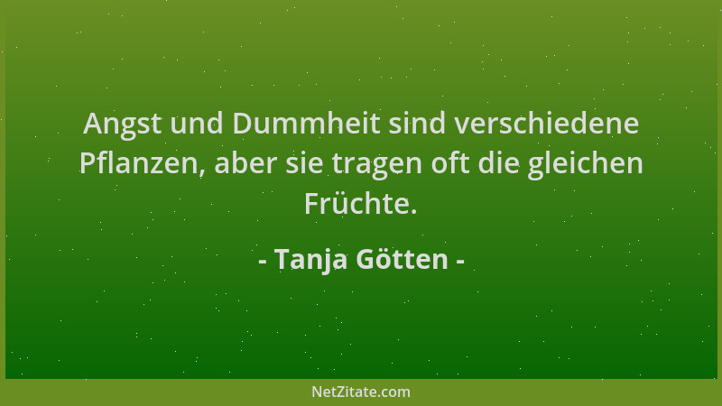 Tanja Götten - Angst und Dummheit sind verschiedene Pflanzen, aber sie tragen oft die gleichen Früchte....