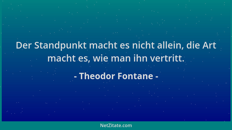 Theodor Fontane - Der Standpunkt macht es nicht allein, die Art macht es, wie man ihn vertritt....