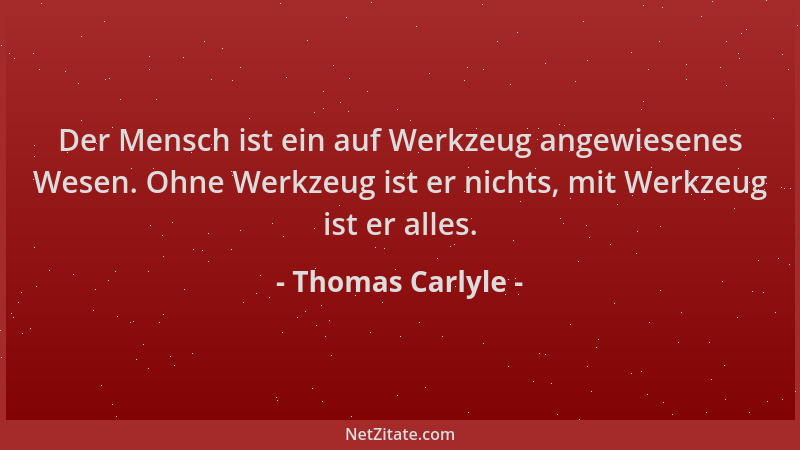 Thomas Carlyle - Der Mensch ist ein auf Werkzeug angewiesenes Wesen. Ohne Werkzeug ist er nichts, mit Werkzeug ist er alles...
