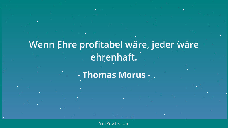 Thomas Morus - Wenn Ehre profitabel wäre, jeder wäre ehrenhaft....