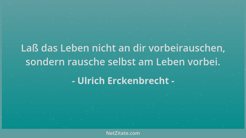 Ulrich Erckenbrecht - Laß das Leben nicht an dir vorbeirauschen, sondern rausche selbst am Leben vorbei....