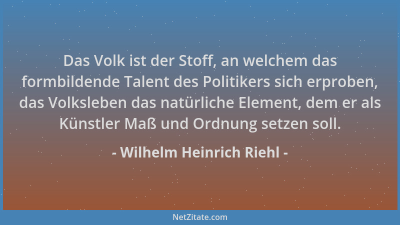 Wilhelm Heinrich Riehl - Das Volk ist der Stoff, an welchem das formbildende Talent des Politikers sich erproben, das Volks...