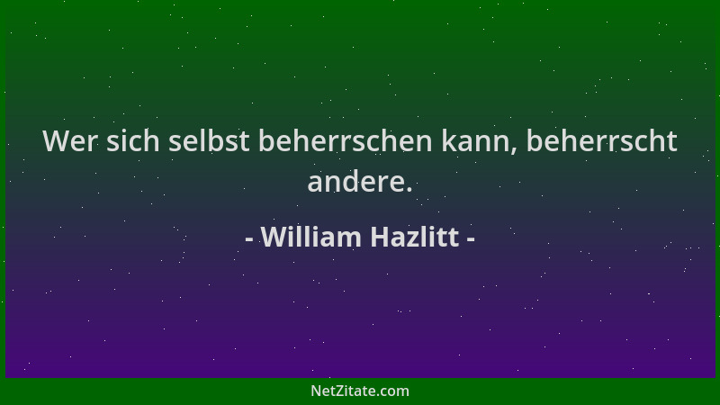 William Hazlitt - Wer sich selbst beherrschen kann, beherrscht andere....