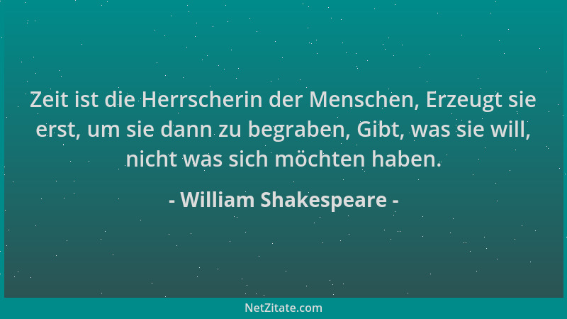 William Shakespeare - Zeit ist die Herrscherin der Menschen, Erzeugt sie erst, um sie dann zu begraben, Gibt, was sie will,...