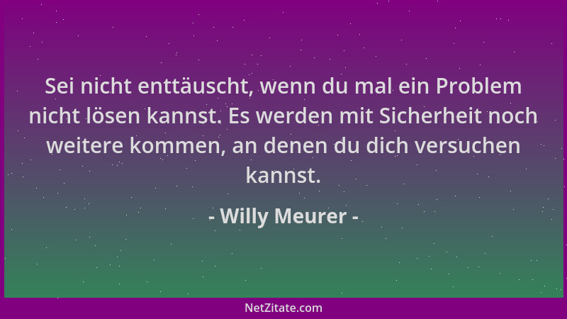 Willy Meurer - Sei nicht enttäuscht, wenn du mal ein Problem nicht lösen kannst. Es werden mit Sicherheit noch weitere komm...