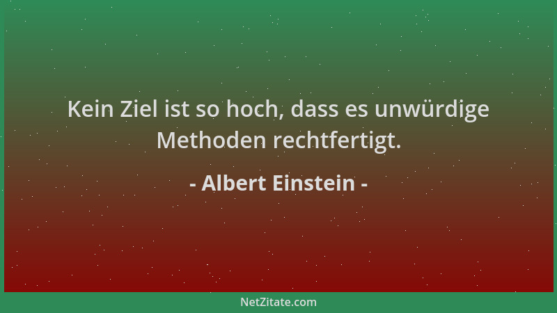 Albert Einstein - Kein Ziel ist so hoch, dass es unwürdige Methoden rechtfertigt....