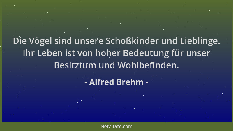 Alfred Brehm - Die Vögel sind unsere Schoßkinder und Lieblinge. Ihr Leben ist von hoher Bedeutung für unser Besitztum und W...