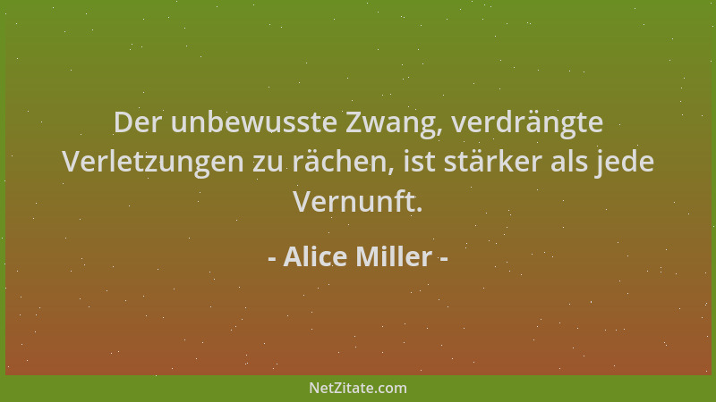 Alice Miller - Der unbewusste Zwang, verdrängte Verletzungen zu rächen, ist stärker als jede Vernunft....