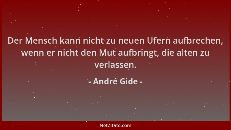 André Gide - Der Mensch kann nicht zu neuen Ufern aufbrechen, wenn er nicht den Mut aufbringt, die alten zu verlassen....