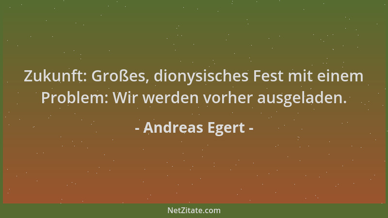 Andreas Egert - Zukunft: Großes, dionysisches Fest mit einem Problem: Wir werden vorher ausgeladen....