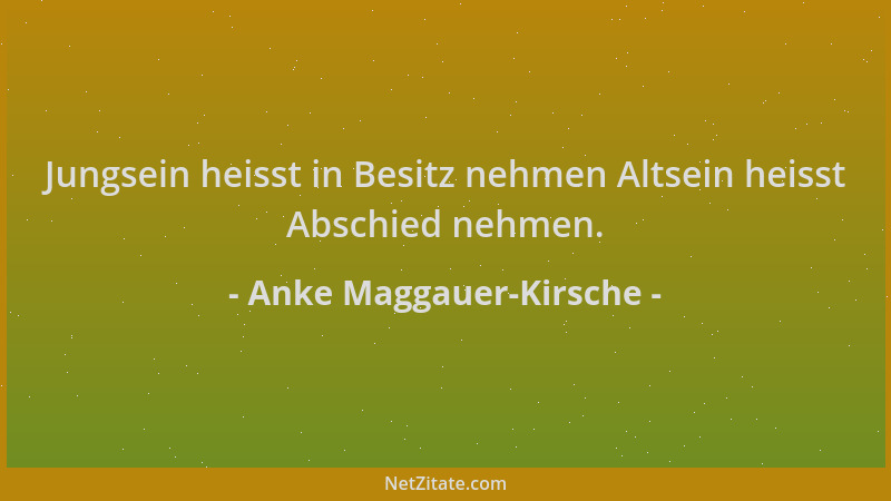 Anke Maggauer-Kirsche - Jungsein heisst in Besitz nehmen Altsein heisst Abschied nehmen....