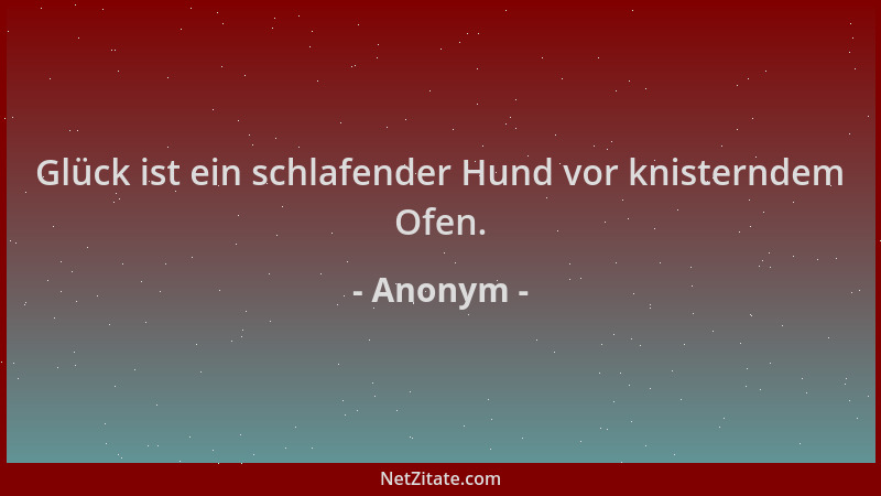 Anonym - Glück ist ein schlafender Hund vor knisterndem Ofen....