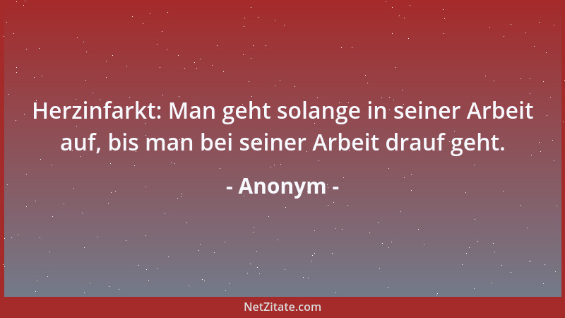 Anonym - Herzinfarkt: Man geht solange in seiner Arbeit auf, bis man bei seiner Arbeit drauf geht....