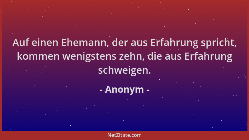 Anonym - Auf einen Ehemann, der aus Erfahrung spricht, kommen wenigstens zehn, die aus Erfahrung schweigen....