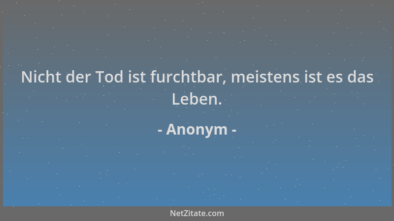 Anonym - Nicht der Tod ist furchtbar, meistens ist es das Leben....