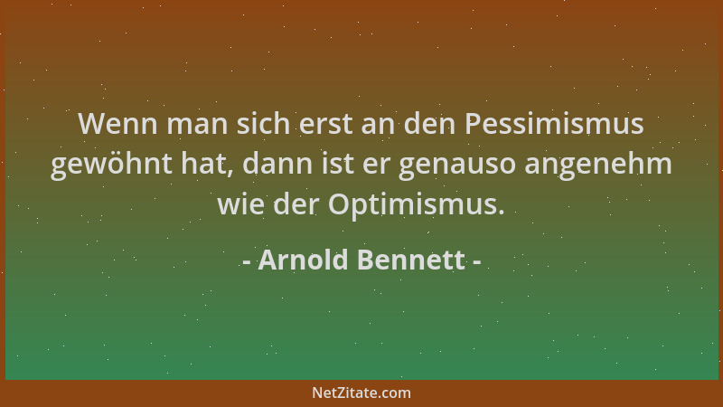 Arnold Bennett - Wenn man sich erst an den Pessimismus gewöhnt hat, dann ist er genauso angenehm wie der Optimismus....