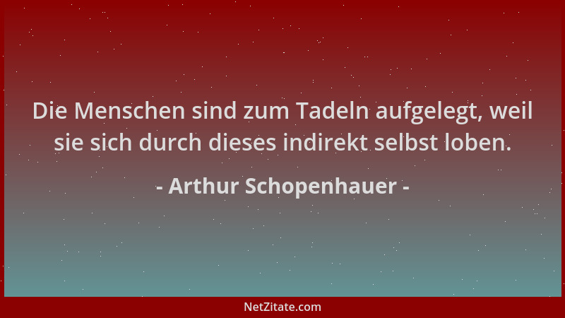 Arthur Schopenhauer - Die Menschen sind zum Tadeln aufgelegt, weil sie sich durch dieses indirekt selbst loben....