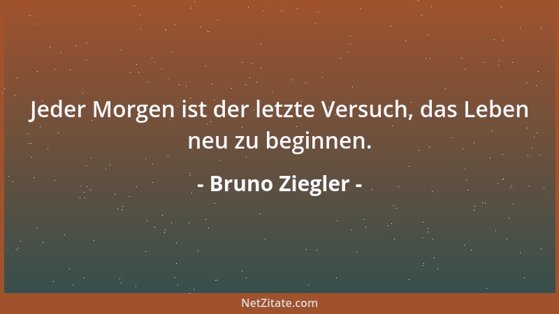 Bruno Ziegler - Jeder Morgen ist der letzte Versuch, das Leben neu zu beginnen....