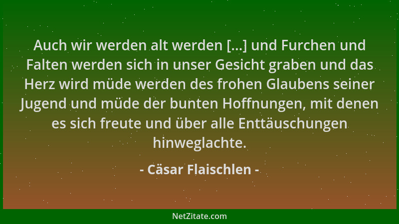 Cäsar Flaischlen - Auch wir werden alt werden [...] und Furchen und Falten werden sich in unser Gesicht graben und das Herz...