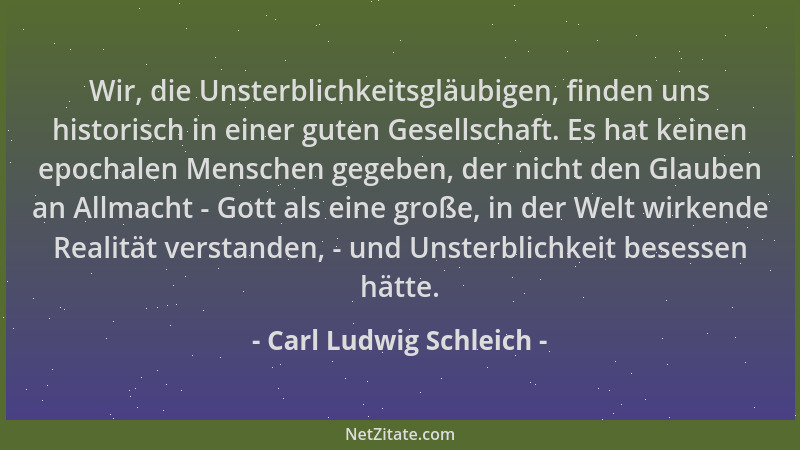 Carl Ludwig Schleich - Wir, die Unsterblichkeitsgläubigen, finden uns historisch in einer guten Gesellschaft. Es hat keinen...