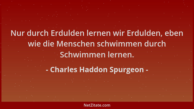 Charles Haddon Spurgeon - Nur durch Erdulden lernen wir Erdulden, eben wie die Menschen schwimmen durch Schwimmen lernen....