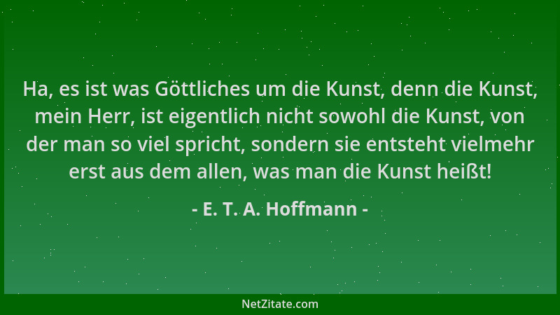 E. T. A. Hoffmann - Ha, es ist was Göttliches um die Kunst, denn die Kunst, mein Herr, ist eigentlich nicht sowohl die Kuns...