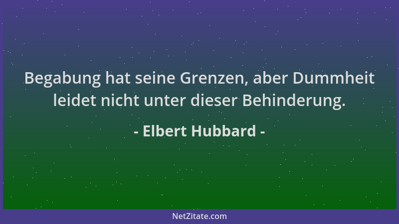 Elbert Hubbard - Begabung hat seine Grenzen, aber Dummheit leidet nicht unter dieser Behinderung....