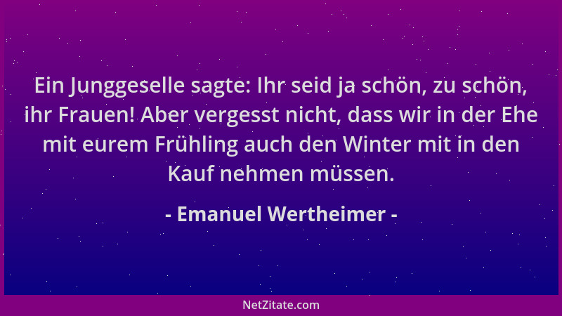Emanuel Wertheimer - Ein Junggeselle sagte: Ihr seid ja schön, zu schön, ihr Frauen! Aber vergesst nicht, dass wir in der E...