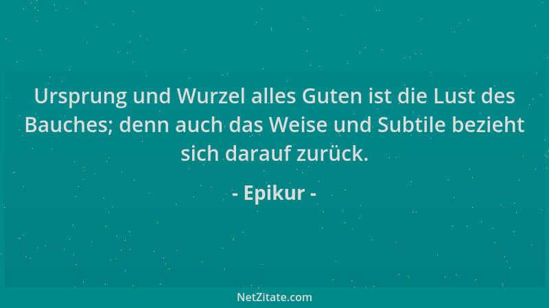 Epikur - Ursprung und Wurzel alles Guten ist die Lust des Bauches; denn auch das Weise und Subtile bezieht sich darauf zurü...