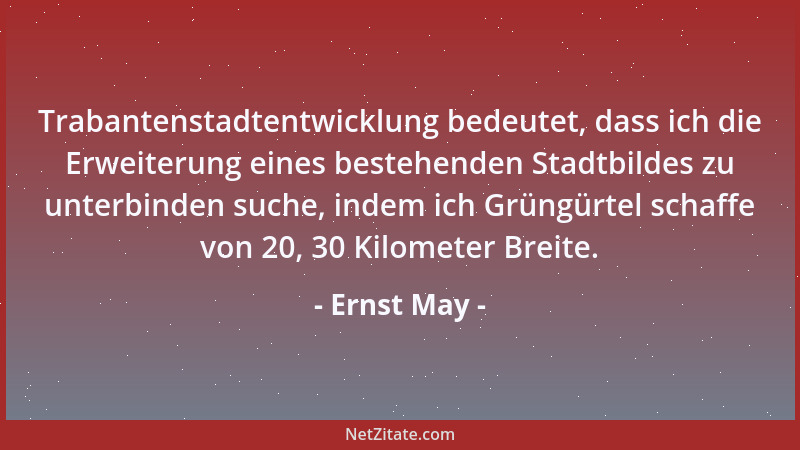 Ernst May - Trabantenstadtentwicklung bedeutet, dass ich die Erweiterung eines bestehenden Stadtbildes zu unterbinden suche...