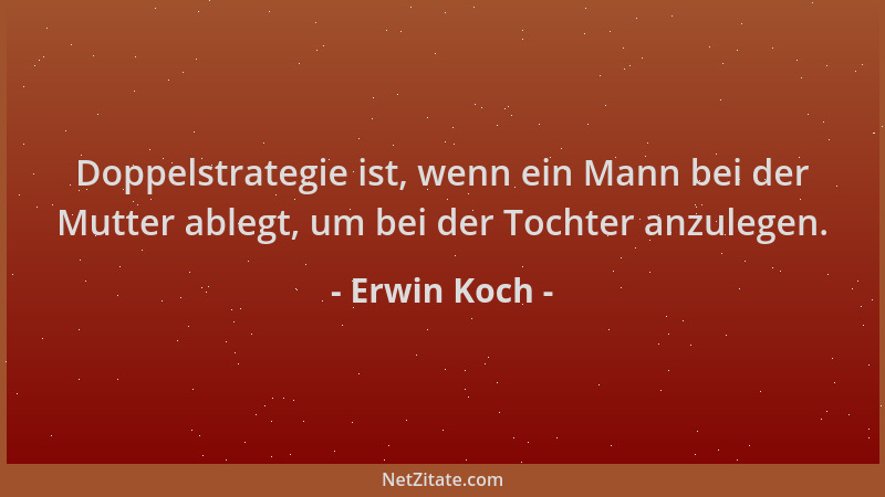 Erwin Koch - Doppelstrategie ist, wenn ein Mann bei der Mutter ablegt, um bei der Tochter anzulegen....