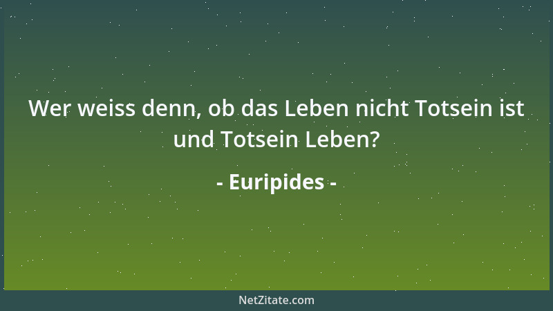 Euripides - Wer weiss denn, ob das Leben nicht Totsein ist und Totsein Leben?...