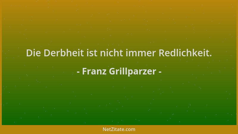 Franz Grillparzer - Die Derbheit ist nicht immer Redlichkeit....