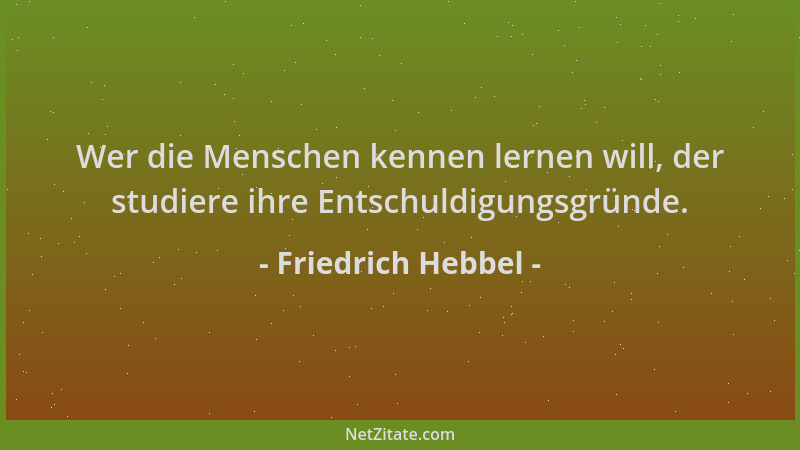 Friedrich Hebbel - Wer die Menschen kennen lernen will, der studiere ihre Entschuldigungsgründe....