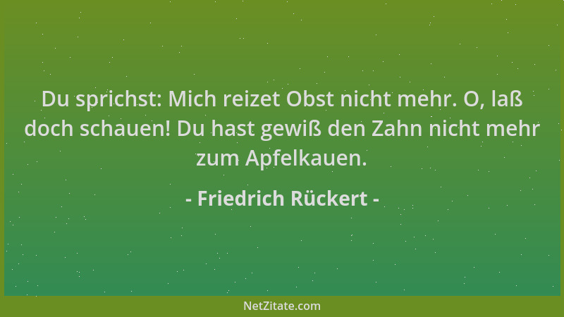 Friedrich Rückert - Du sprichst: Mich reizet Obst nicht mehr. O, laß doch schauen! Du hast gewiß den Zahn nicht mehr zum Ap...