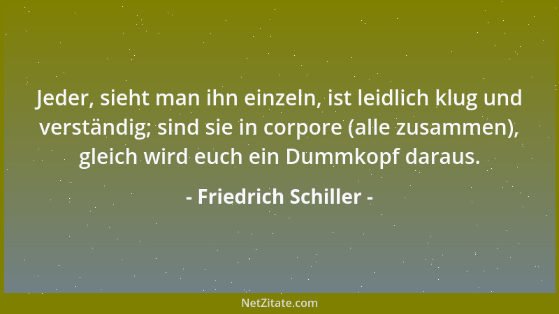 Friedrich Schiller - Jeder, sieht man ihn einzeln, ist leidlich klug und verständig; sind sie in corpore (alle zusammen), g...