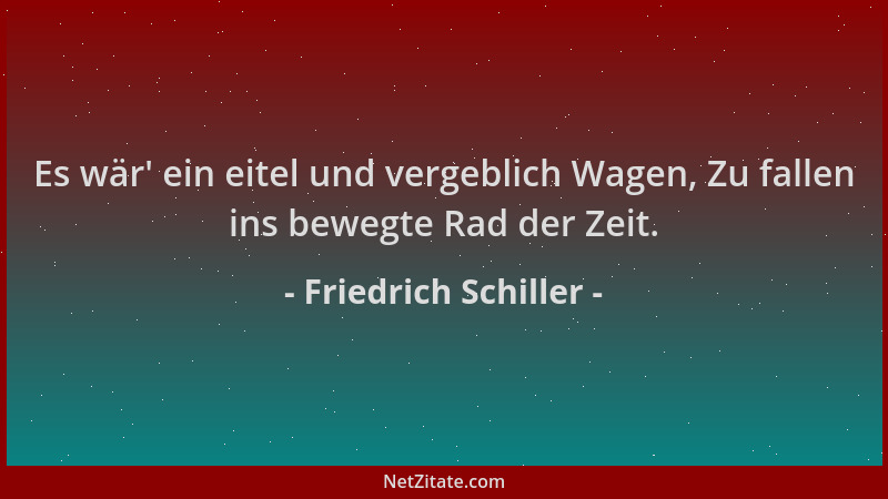 Friedrich Schiller - Es wär ' ein eitel und vergeblich Wagen, Zu fallen ins bewegte Rad der Zeit....