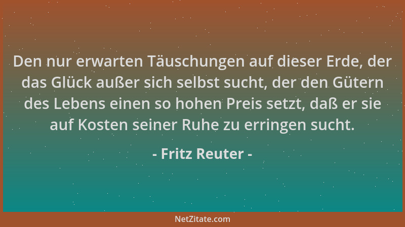 Fritz Reuter - Den nur erwarten Täuschungen auf dieser Erde, der das Glück außer sich selbst sucht, der den Gütern des Lebe...