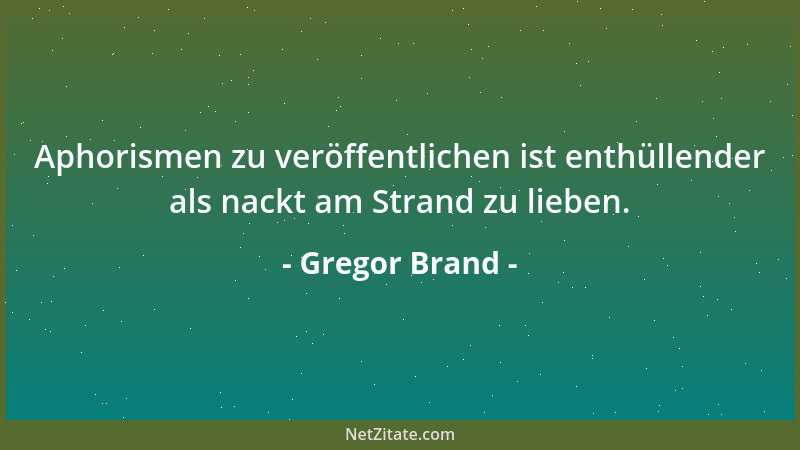 Gregor Brand - Aphorismen zu veröffentlichen ist enthüllender als nackt am Strand zu lieben....