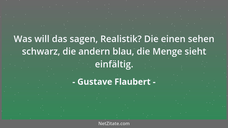 Gustave Flaubert - Was will das sagen, Realistik? Die einen sehen schwarz, die andern blau, die Menge sieht einfältig....