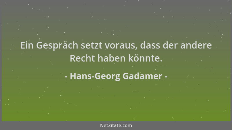 Hans-Georg Gadamer - Ein Gespräch setzt voraus, dass der andere Recht haben könnte....
