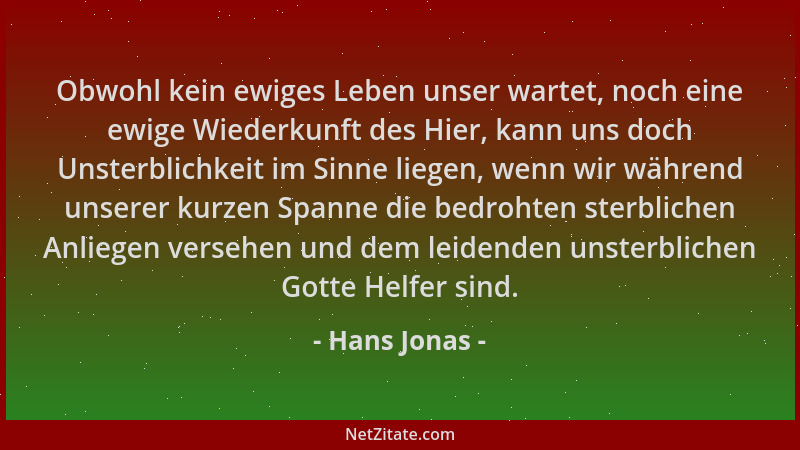 Hans Jonas - Obwohl kein ewiges Leben unser wartet, noch eine ewige Wiederkunft des Hier, kann uns doch Unsterblichkeit im...